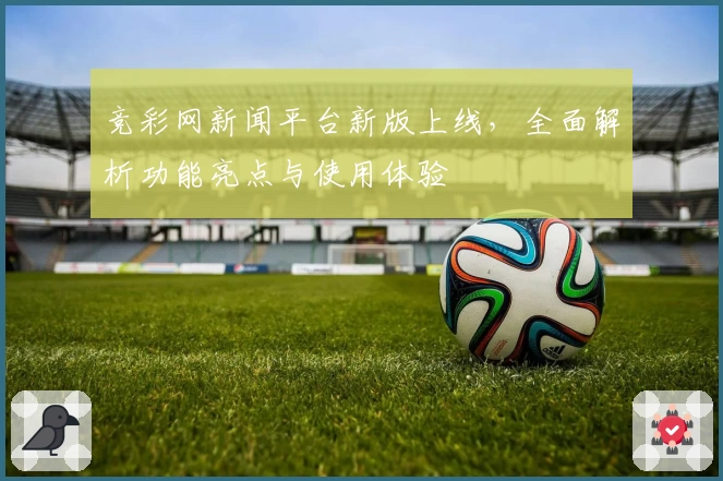 竞彩网新闻平台新版上线，全面解析功能亮点与使用体验