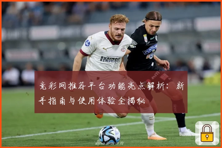 竞彩网推荐平台功能亮点解析：新手指南与使用体验全揭秘