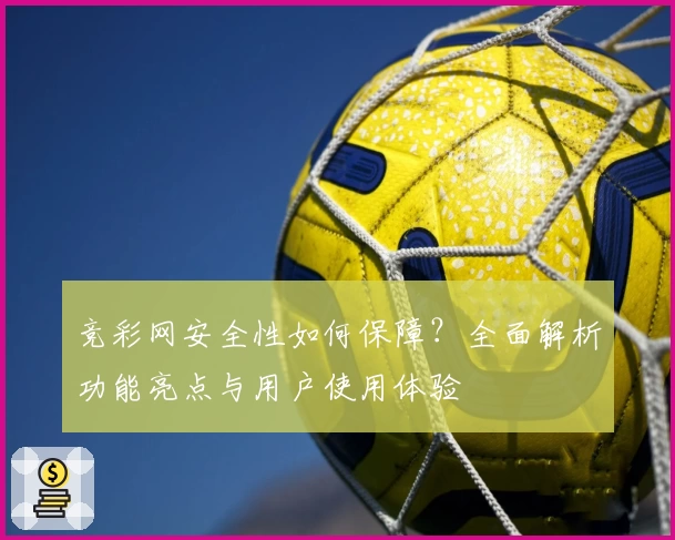 竞彩网安全性如何保障？全面解析功能亮点与用户使用体验