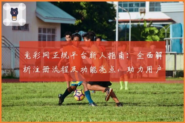 竞彩网正规平台新人指南：全面解析注册流程及功能亮点，助力用户畅享优质服务