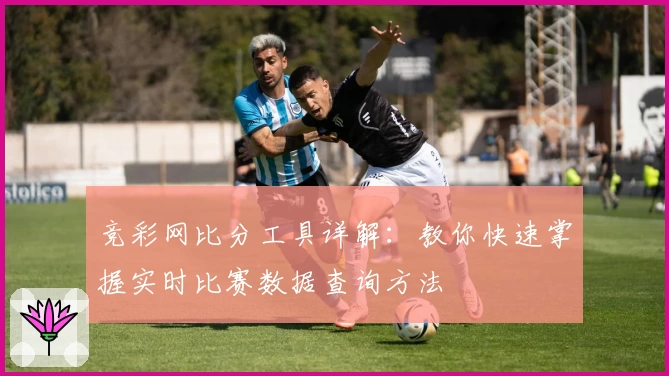 竞彩网比分工具详解：教你快速掌握实时比赛数据查询方法