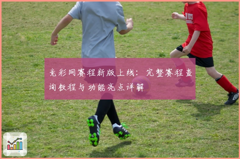 竞彩网赛程新版上线:完整赛程查询教程与功能亮点详解