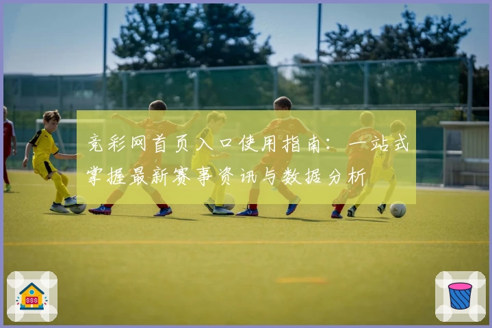 竞彩网首页入口使用指南：一站式掌握最新赛事资讯与数据分析