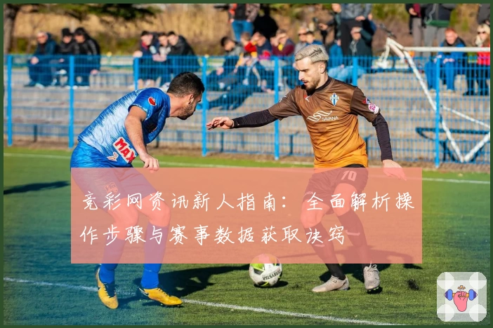 竞彩网资讯新人指南：全面解析操作步骤与赛事数据获取诀窍