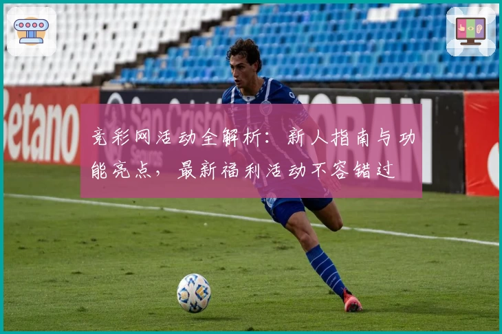 竞彩网活动全解析：新人指南与功能亮点，最新福利活动不容错过