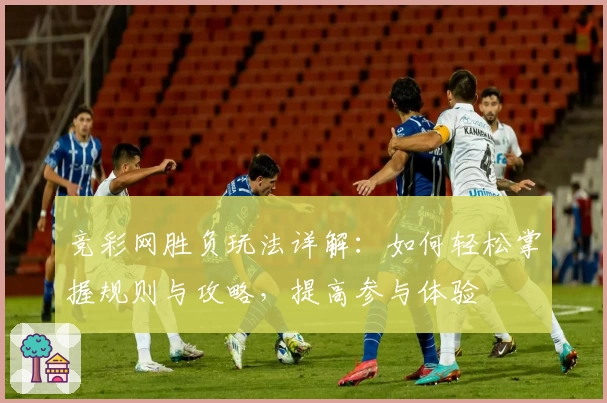 竞彩网胜负玩法详解：如何轻松掌握规则与攻略，提高参与体验