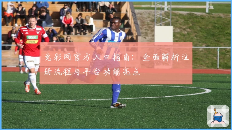 竞彩网官方入口指南：全面解析注册流程与平台功能亮点