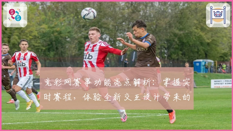 竞彩网赛事功能亮点解析：掌握实时赛程，体验全新交互设计带来的便捷魅力
