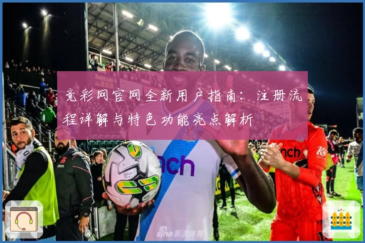 竞彩网官网全新用户指南：注册流程详解与特色功能亮点解析