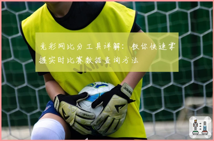 竞彩网比分工具详解:教你快速掌握实时比赛数据查询方法