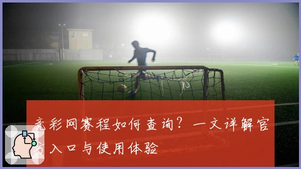 竞彩网赛程如何查询？一文详解官方入口与使用体验