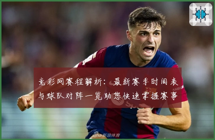 竞彩网赛程解析：最新赛季时间表与球队对阵一览助您快速掌握赛事信息