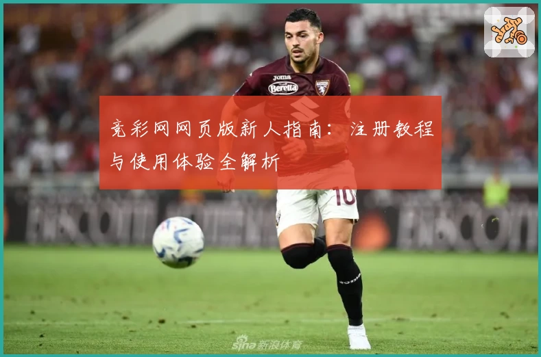 竞彩网网页版新人指南：注册教程与使用体验全解析
