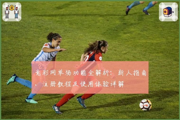 竞彩网单场功能全解析：新人指南、注册教程及使用体验详解