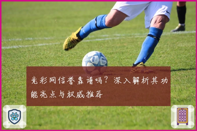 竞彩网信誉靠谱吗？深入解析其功能亮点与权威推荐