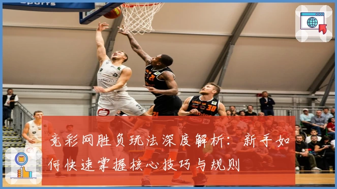竞彩网胜负玩法深度解析：新手如何快速掌握核心技巧与规则