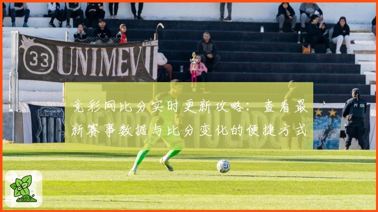 竞彩网比分实时更新攻略：查看最新赛事数据与比分变化的便捷方式