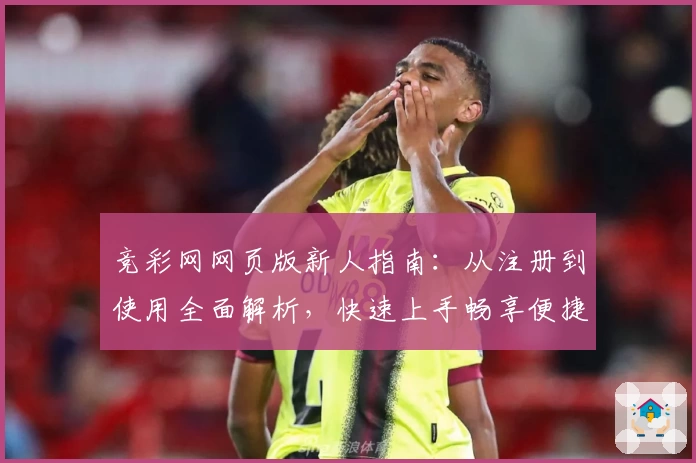 竞彩网网页版新人指南：从注册到使用全面解析，快速上手畅享便捷服务