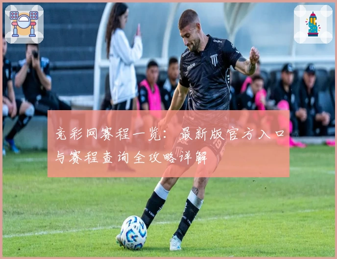 竞彩网赛程一览：最新版官方入口与赛程查询全攻略详解