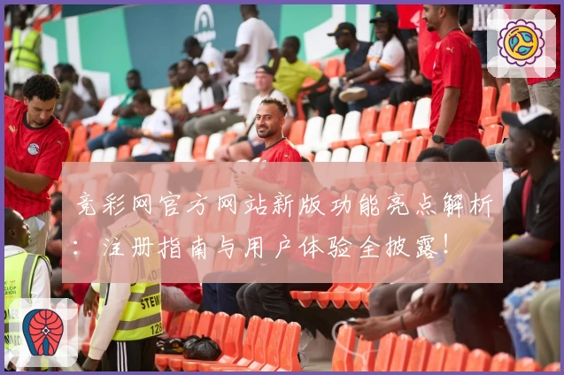 竞彩网官方网站新版功能亮点解析：注册指南与用户体验全披露！