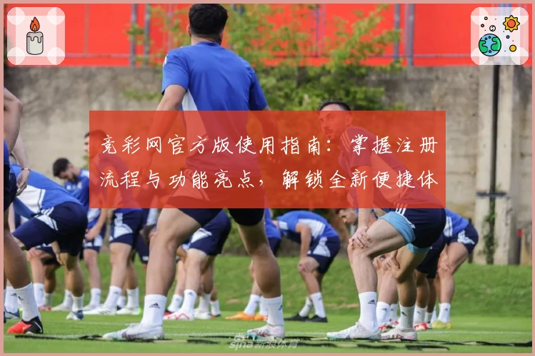 竞彩网官方版使用指南：掌握注册流程与功能亮点，解锁全新便捷体验