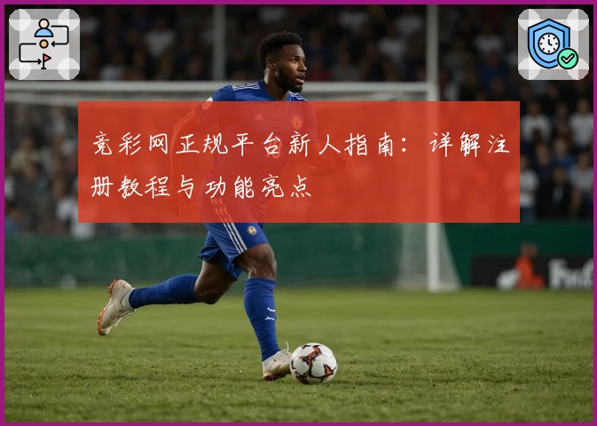 竞彩网正规平台新人指南：详解注册教程与功能亮点