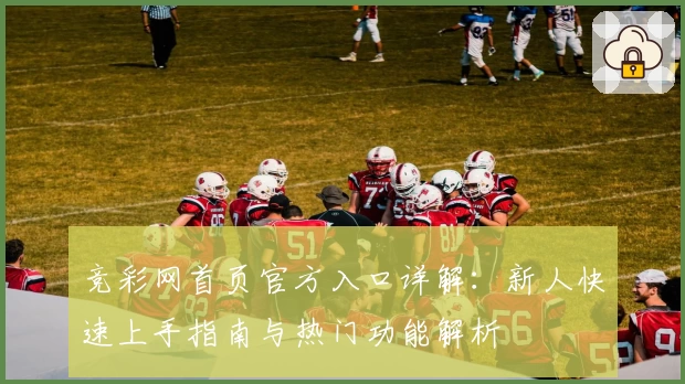 竞彩网首页官方入口详解：新人快速上手指南与热门功能解析