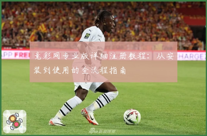 竞彩网专业版详细注册教程：从安装到使用的全流程指南