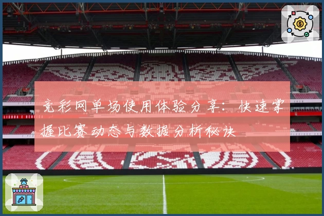 竞彩网单场使用体验分享：快速掌握比赛动态与数据分析秘诀