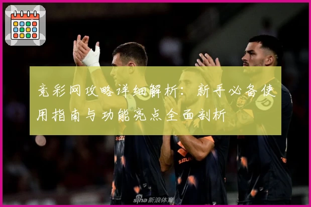 竞彩网攻略详细解析：新手必备使用指南与功能亮点全面剖析