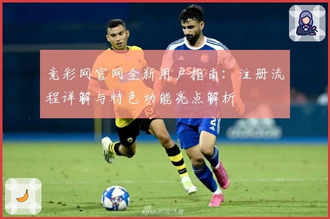 竞彩网官网全新用户指南：注册流程详解与特色功能亮点解析