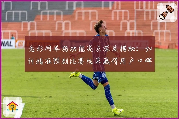 竞彩网单场功能亮点深度揭秘：如何精准预测比赛结果赢得用户口碑