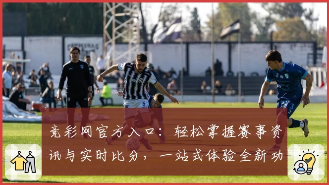 竞彩网官方入口：轻松掌握赛事资讯与实时比分，一站式体验全新功能亮点