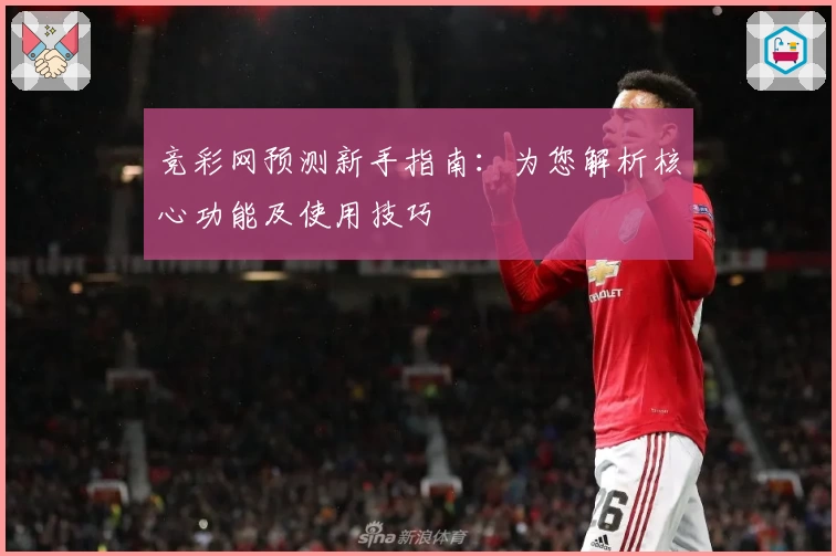 竞彩网预测新手指南：为您解析核心功能及使用技巧