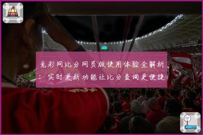 竞彩网比分网页版使用体验全解析：实时更新功能让比分查询更便捷
