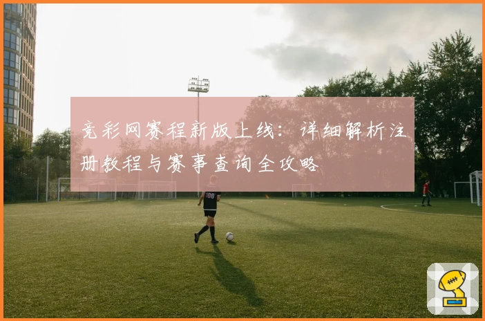 竞彩网赛程新版上线:详细解析注册教程与赛事查询全攻略