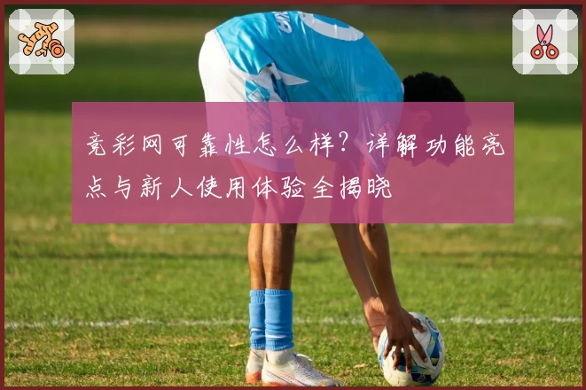 竞彩网可靠性怎么样？详解功能亮点与新人使用体验全揭晓