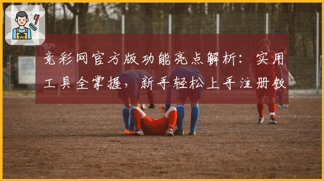 竞彩网官方版功能亮点解析：实用工具全掌握，新手轻松上手注册教程