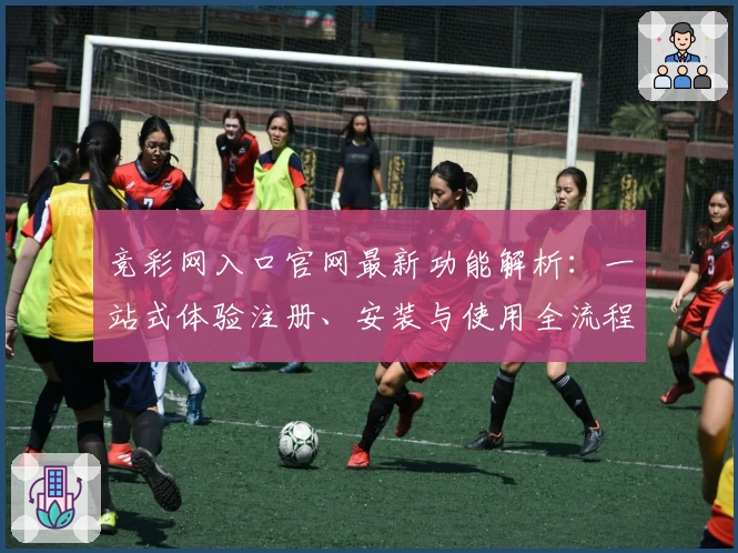 竞彩网入口官网最新功能解析：一站式体验注册、安装与使用全流程指南