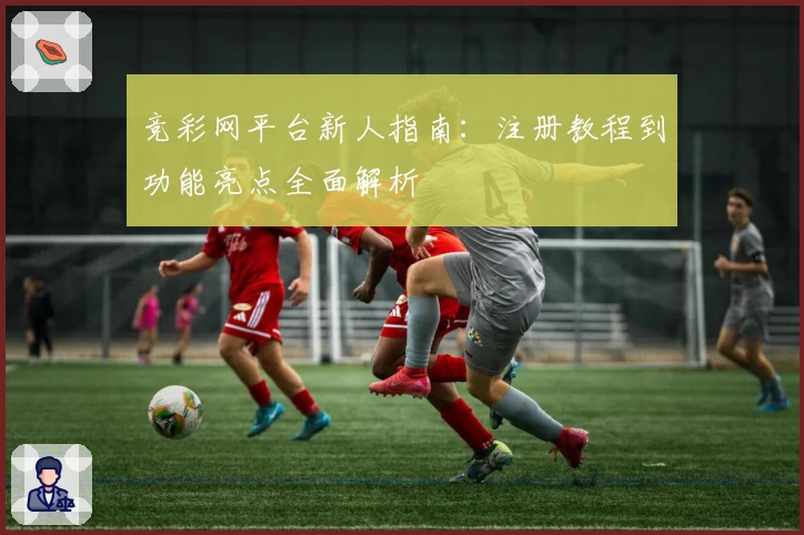 竞彩网平台新人指南：注册教程到功能亮点全面解析