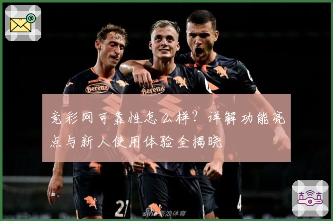 竞彩网可靠性怎么样？详解功能亮点与新人使用体验全揭晓