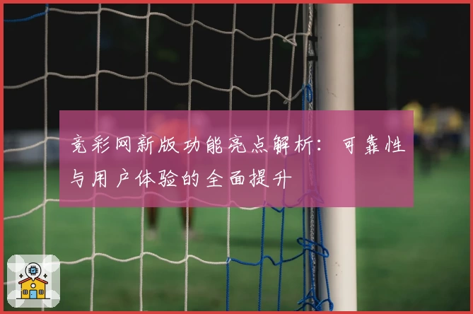 竞彩网新版功能亮点解析：可靠性与用户体验的全面提升