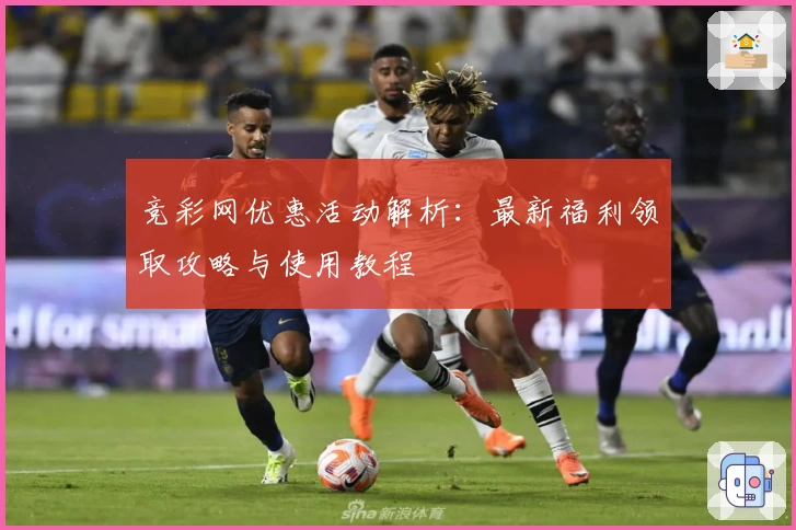 竞彩网优惠活动解析：最新福利领取攻略与使用教程