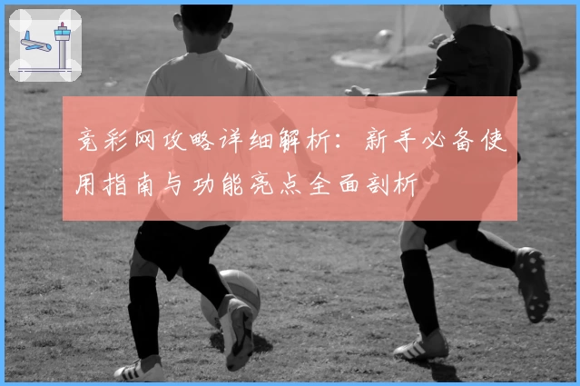 竞彩网攻略详细解析：新手必备使用指南与功能亮点全面剖析