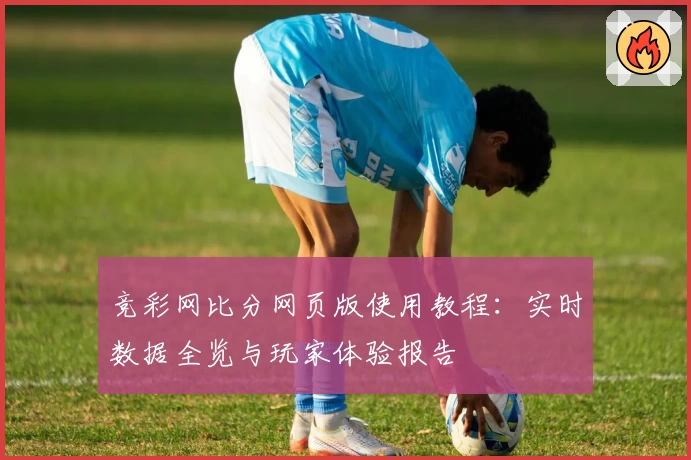 竞彩网比分网页版使用教程：实时数据全览与玩家体验报告