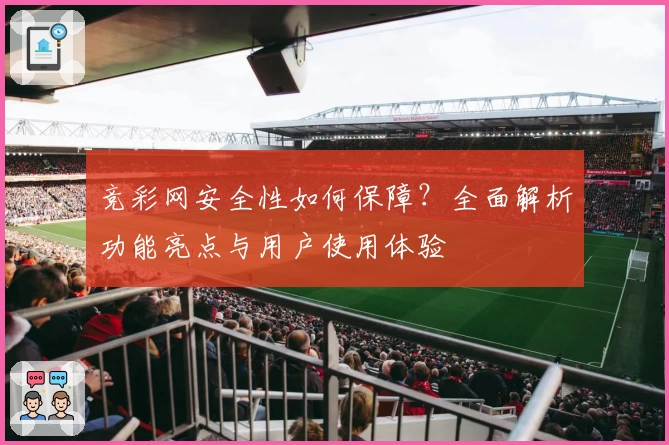 竞彩网安全性如何保障？全面解析功能亮点与用户使用体验