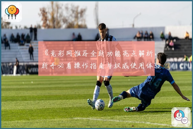 《竞彩网推荐全新功能亮点解析，新手必看操作指南与权威使用体验分享》