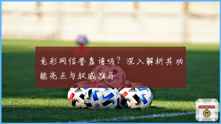 竞彩网信誉靠谱吗？深入解析其功能亮点与权威推荐