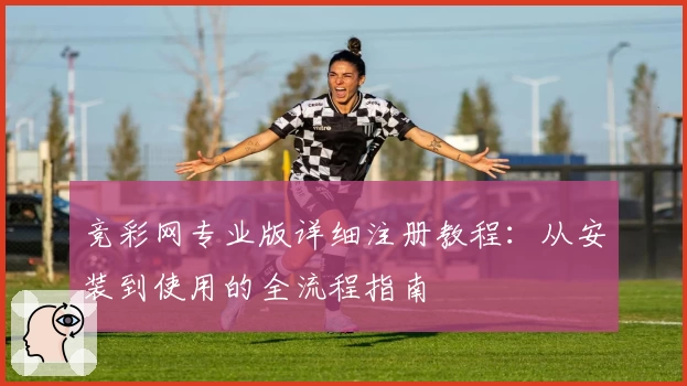 竞彩网专业版详细注册教程：从安装到使用的全流程指南