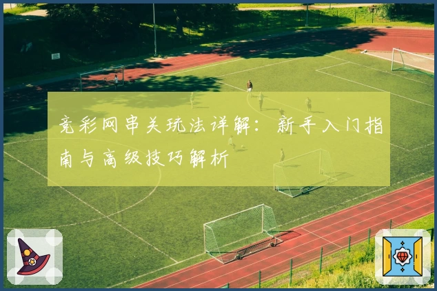 竞彩网串关玩法详解:新手入门指南与高级技巧解析